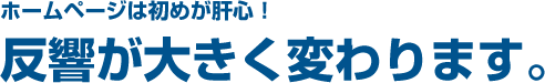 ホームページは初めが肝心！反響が大きく変わります。