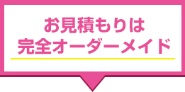 お見積もりは完全オーダーメイド